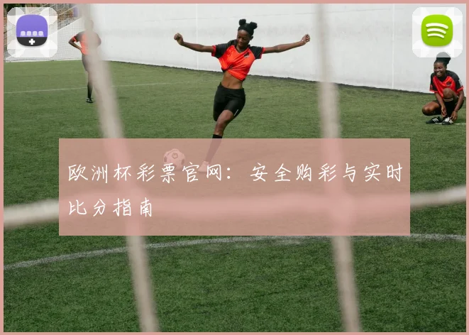欧洲杯彩票官网:安全购彩与实时比分指南
