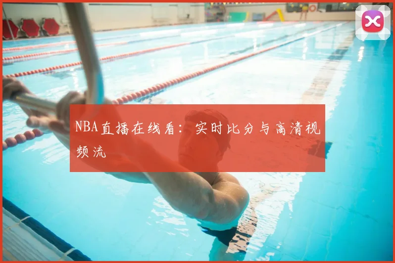 NBA直播在线看：实时比分与高清视频流