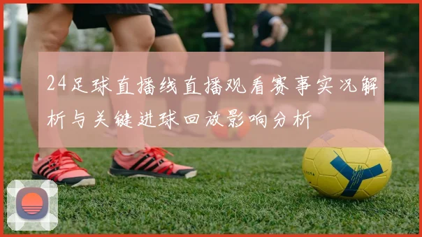 24足球直播线直播观看赛事实况解析与关键进球回放影响分析