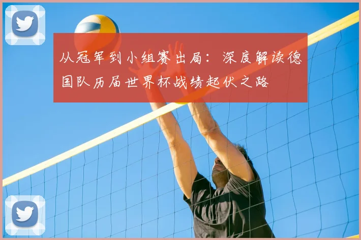 从冠军到小组赛出局：深度解读德国队历届世界杯战绩起伏之路