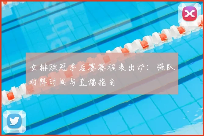 女排欧冠季后赛赛程表出炉：强队对阵时间与直播指南