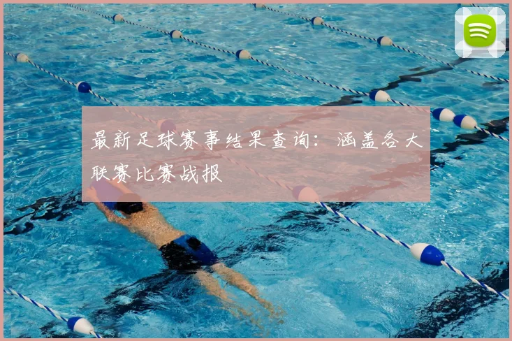 最新足球赛事结果查询：涵盖各大联赛比赛战报