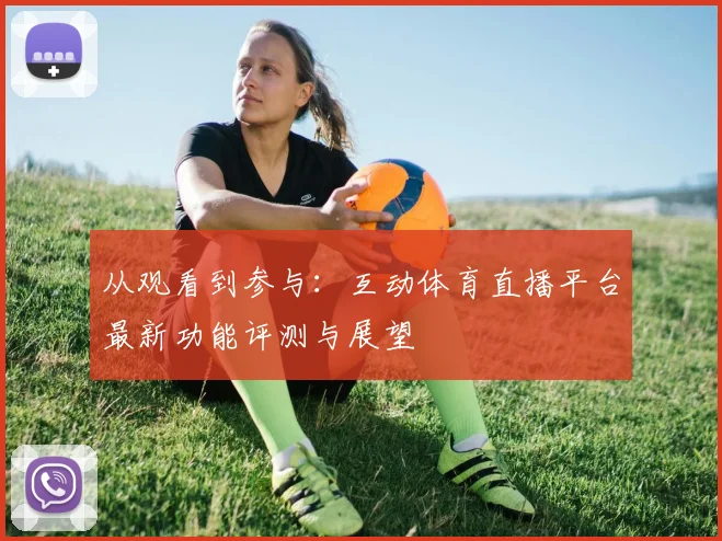 从观看到参与：互动体育直播平台最新功能评测与展望