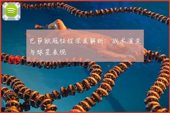 巴萨欧冠征程深度解析：战术演变与球星表现