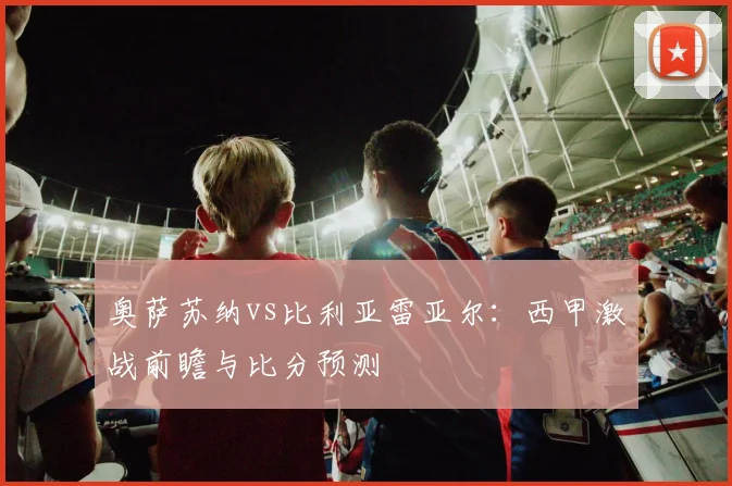 奥萨苏纳vs比利亚雷亚尔：西甲激战前瞻与比分预测