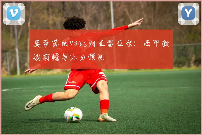 奥萨苏纳vs比利亚雷亚尔:西甲激战前瞻与比分预测