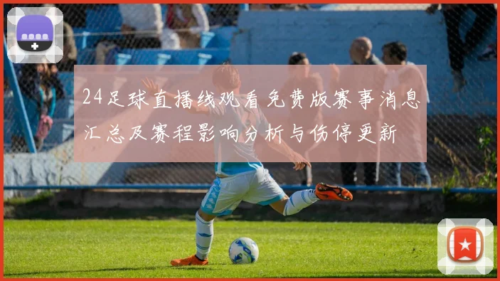24足球直播线观看免费版赛事消息汇总及赛程影响分析与伤停更新