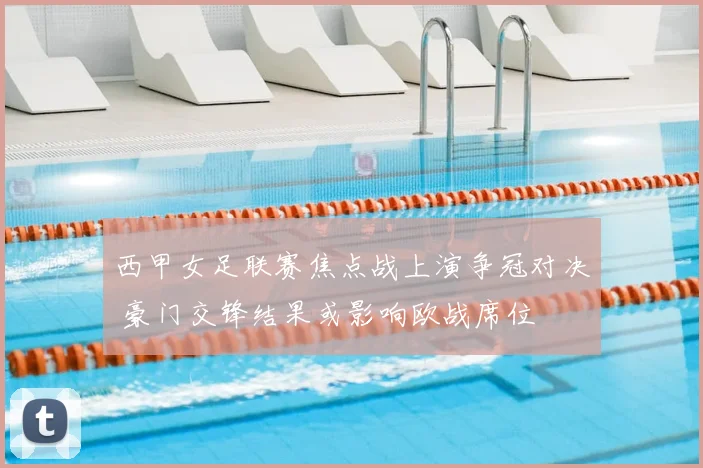 西甲女足联赛焦点战上演争冠对决 豪门交锋结果或影响欧战席位