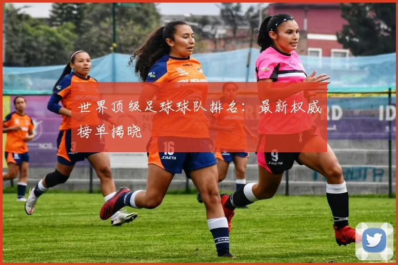 世界顶级足球球队排名：最新权威榜单揭晓
