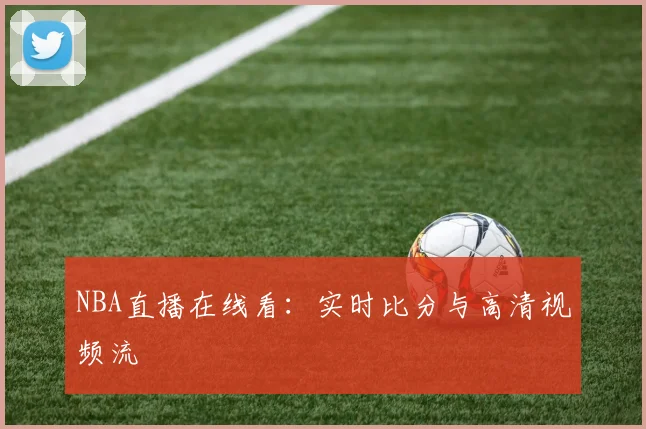 NBA直播在线看：实时比分与高清视频流