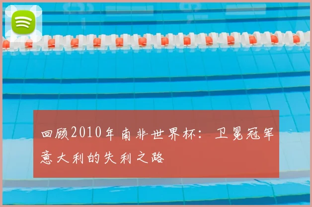 回顾2010年南非世界杯：卫冕冠军意大利的失利之路