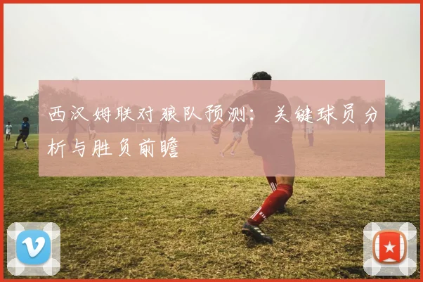 西汉姆联对狼队预测:关键球员分析与胜负前瞻