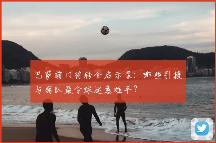 巴萨前门将转会启示录：哪些引援与离队最令球迷意难平？