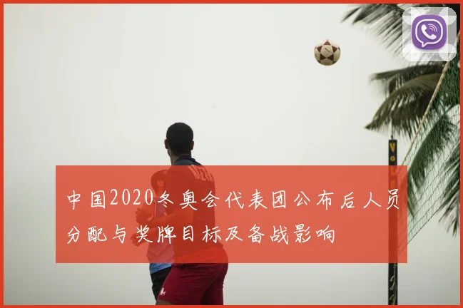 中国2020冬奥会代表团公布后人员分配与奖牌目标及备战影响