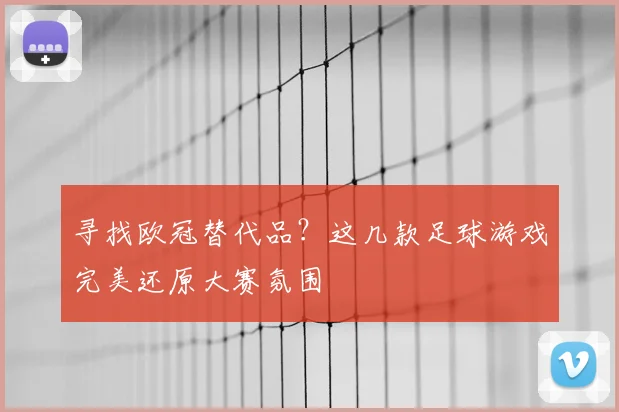 寻找欧冠替代品？这几款足球游戏完美还原大赛氛围