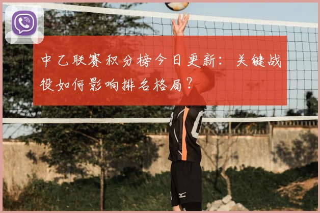 中乙联赛积分榜今日更新：关键战役如何影响排名格局？