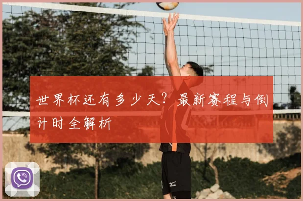 世界杯还有多少天？最新赛程与倒计时全解析