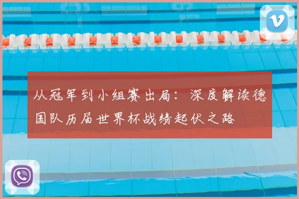 从冠军到小组赛出局：深度解读德国队历届世界杯战绩起伏之路