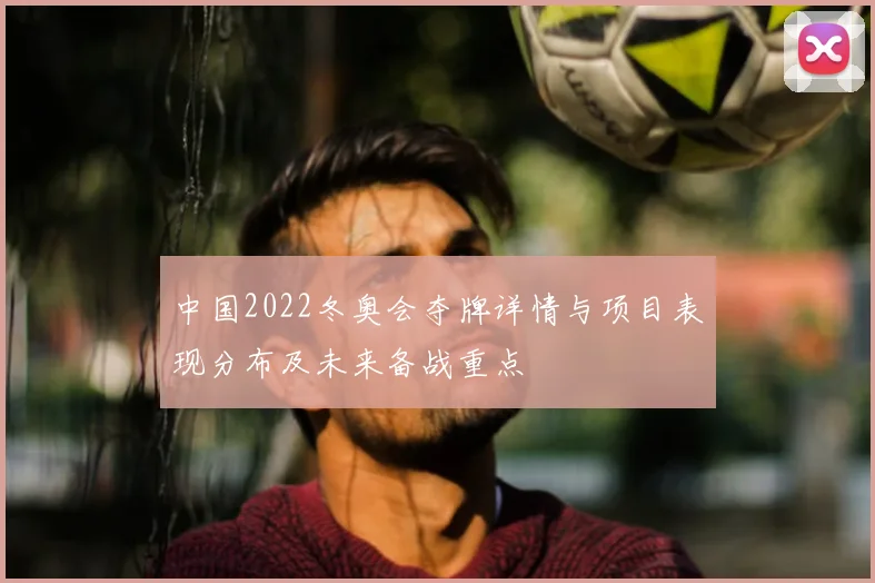 中国2022冬奥会夺牌详情与项目表现分布及未来备战重点