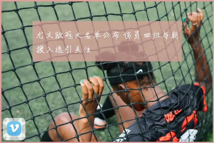 尤文欧冠大名单公布 伤员回归与新援入选引关注