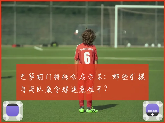 巴萨前门将转会启示录：哪些引援与离队最令球迷意难平？