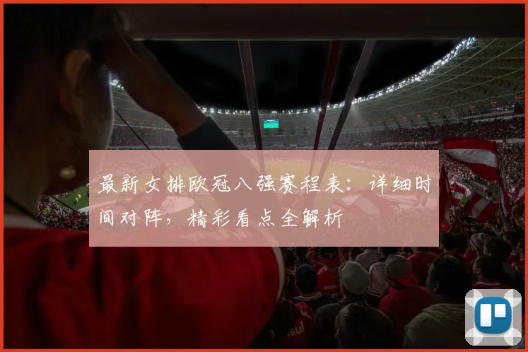 最新女排欧冠八强赛程表：详细时间对阵，精彩看点全解析