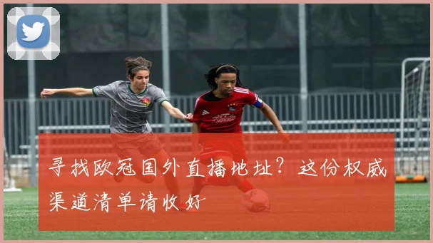 寻找欧冠国外直播地址？这份权威渠道清单请收好