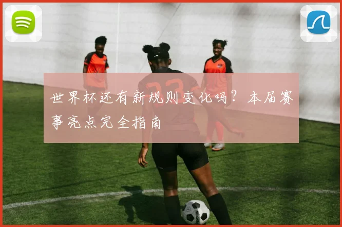 世界杯还有新规则变化吗？本届赛事亮点完全指南
