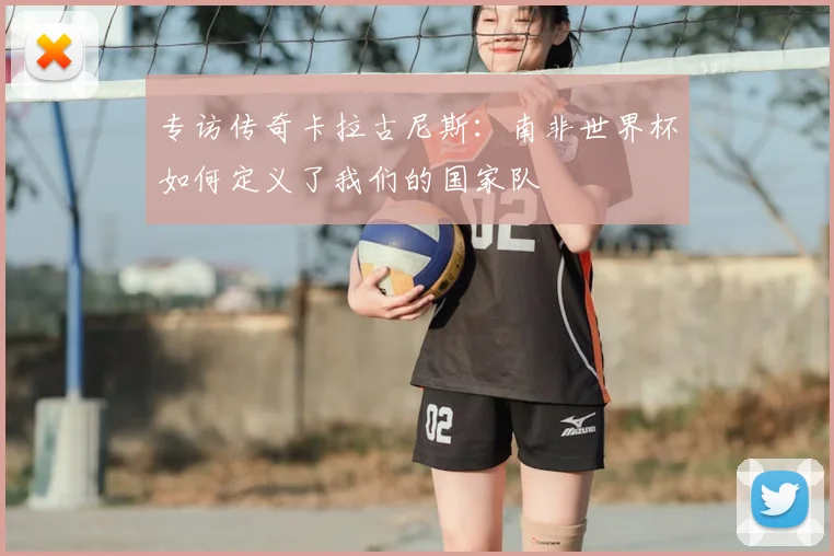专访传奇卡拉古尼斯:南非世界杯如何定义了我们的国家队