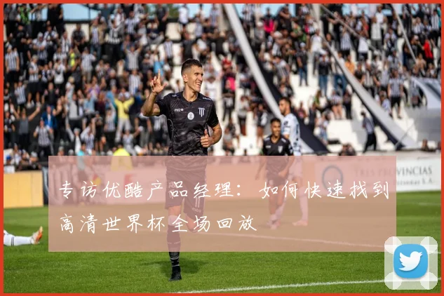 专访优酷产品经理:如何快速找到高清世界杯全场回放