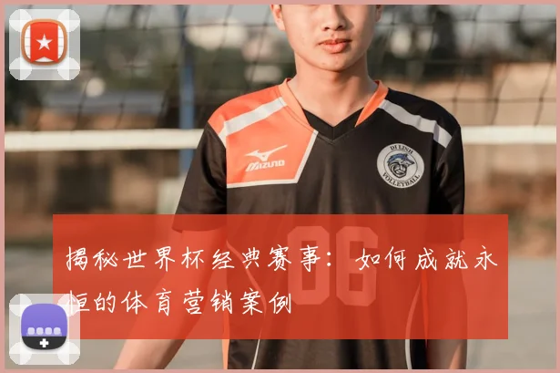 揭秘世界杯经典赛事：如何成就永恒的体育营销案例