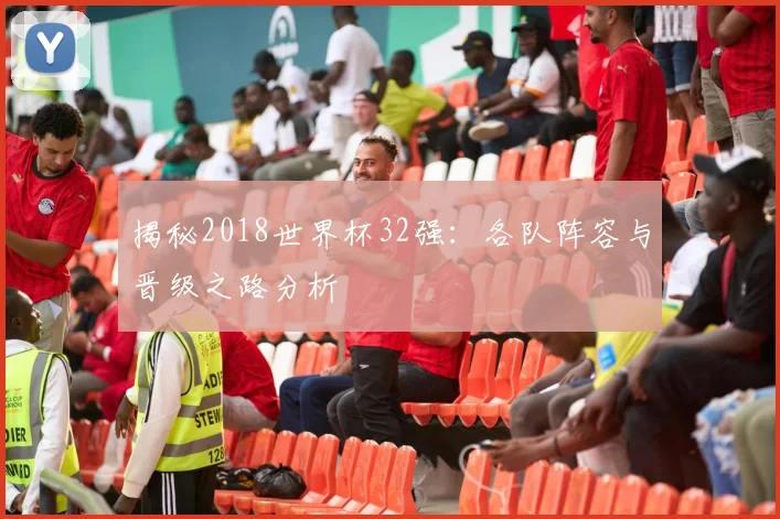 揭秘2018世界杯32强:各队阵容与晋级之路分析