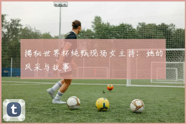 揭秘世界杯纯甄现场女主持：她的风采与故事