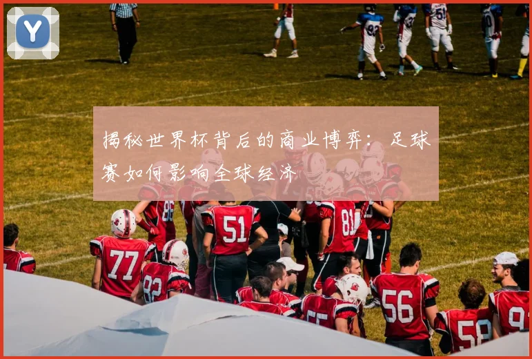 揭秘世界杯背后的商业博弈：足球赛如何影响全球经济
