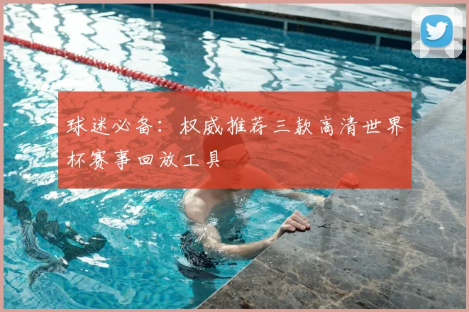 球迷必备:权威推荐三款高清世界杯赛事回放工具