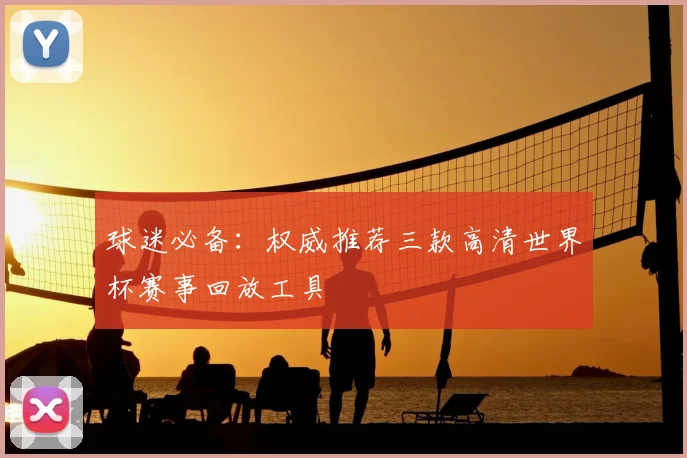 球迷必备:权威推荐三款高清世界杯赛事回放工具
