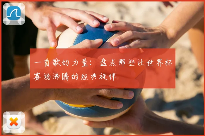 一首歌的力量:盘点那些让世界杯赛场沸腾的经典旋律