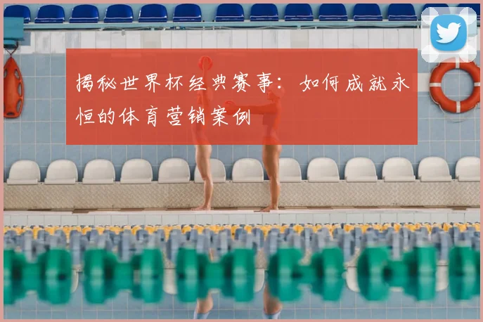 揭秘世界杯经典赛事：如何成就永恒的体育营销案例