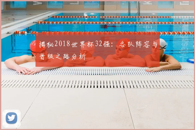 揭秘2018世界杯32强:各队阵容与晋级之路分析