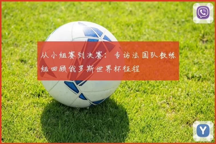 从小组赛到决赛:专访法国队教练组回顾俄罗斯世界杯征程