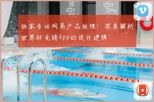 独家专访网易产品经理:深度解析世界杯竞猜App的设计逻辑