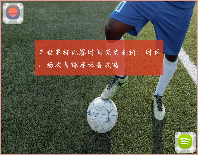 年世界杯比赛时间深度剖析:时区、场次与球迷必备攻略