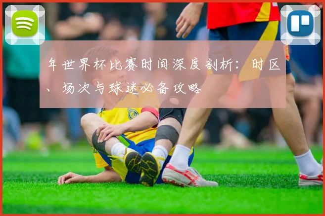年世界杯比赛时间深度剖析:时区、场次与球迷必备攻略