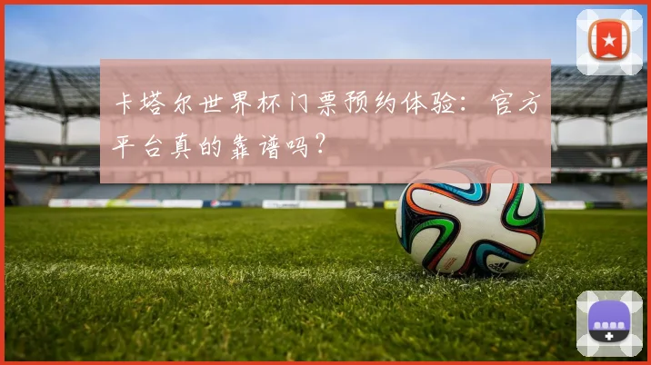 卡塔尔世界杯门票预约体验:官方平台真的靠谱吗?