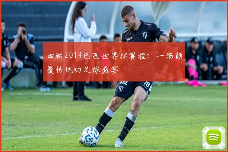 回顾2014巴西世界杯赛程：一场颠覆传统的足球盛宴