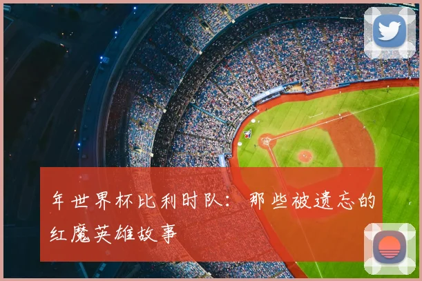 年世界杯比利时队:那些被遗忘的红魔英雄故事