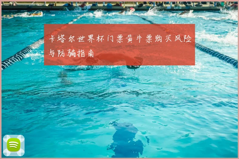 卡塔尔世界杯门票黄牛票购买风险与防骗指南