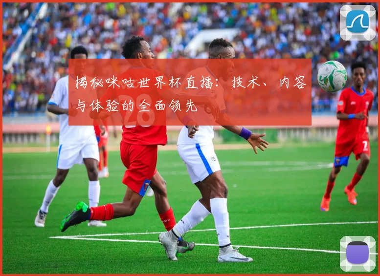 揭秘咪咕世界杯直播:技术、内容与体验的全面领先
