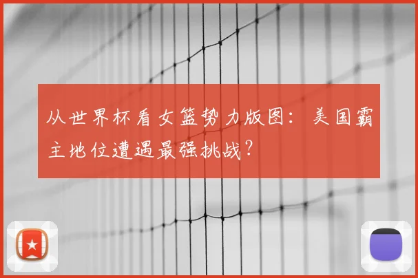 从世界杯看女篮势力版图：美国霸主地位遭遇最强挑战？