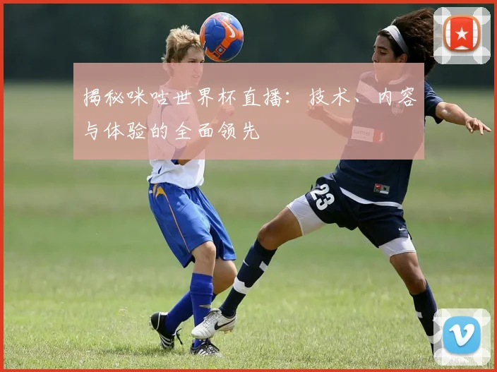 揭秘咪咕世界杯直播:技术、内容与体验的全面领先